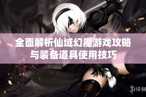 全面解析仙域幻魔游戏攻略与装备道具使用技巧