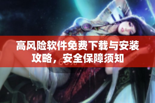 高风险软件免费下载与安装攻略，安全保障须知
