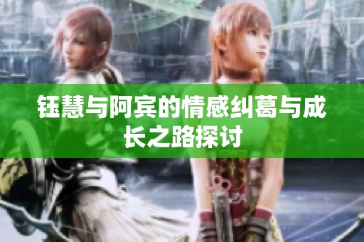 钰慧与阿宾的情感纠葛与成长之路探讨