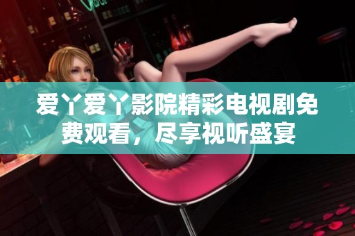 爱丫爱丫影院精彩电视剧免费观看，尽享视听盛宴
