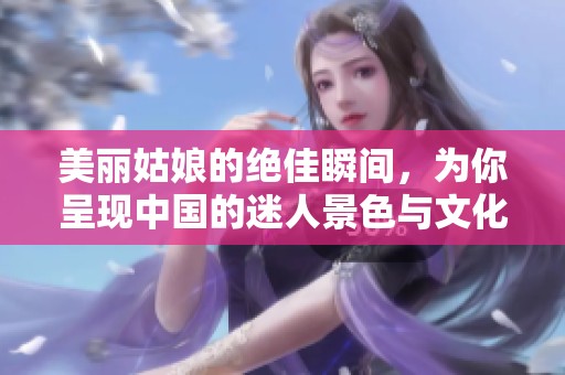 美丽姑娘的绝佳瞬间，为你呈现中国的迷人景色与文化魅力