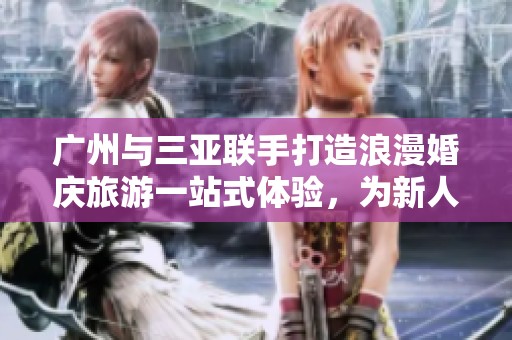 广州与三亚联手打造浪漫婚庆旅游一站式体验，为新人献上全新选择
