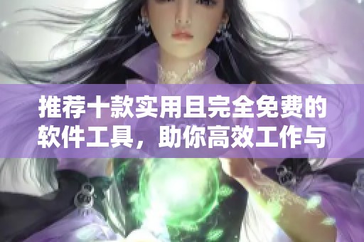 推荐十款实用且完全免费的软件工具，助你高效工作与学习