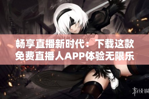 畅享直播新时代：下载这款免费直播人APP体验无限乐趣