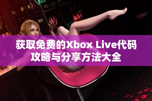 获取免费的Xbox Live代码攻略与分享方法大全