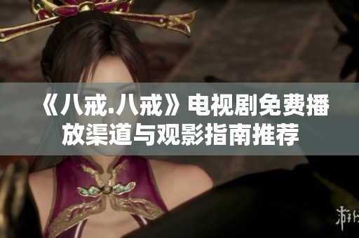 《八戒.八戒》电视剧免费播放渠道与观影指南推荐