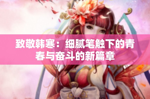 致敬韩寒：细腻笔触下的青春与奋斗的新篇章