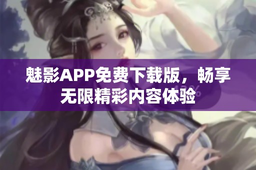 魅影APP免费下载版，畅享无限精彩内容体验
