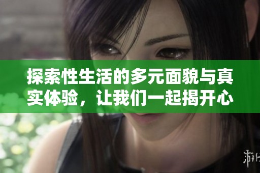 探索性生活的多元面貌与真实体验，让我们一起揭开心灵之窗