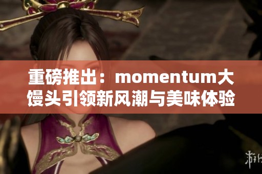 重磅推出：momentum大馒头引领新风潮与美味体验