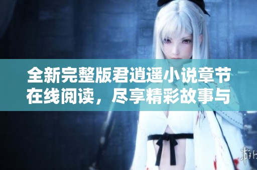 全新完整版君逍遥小说章节在线阅读，尽享精彩故事与剧情解析