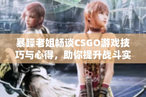 暴躁老姐畅谈CSGO游戏技巧与心得，助你提升战斗实力