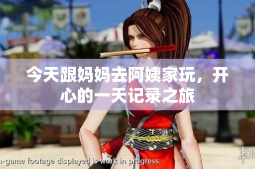 今天跟妈妈去阿姨家玩，开心的一天记录之旅