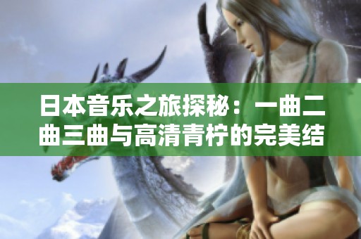 日本音乐之旅探秘：一曲二曲三曲与高清青柠的完美结合