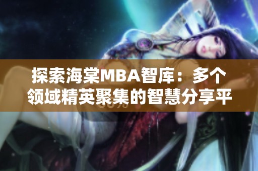 探索海棠MBA智库：多个领域精英聚集的智慧分享平台