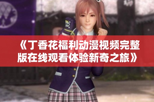 《丁香花福利动漫视频完整版在线观看体验新奇之旅》