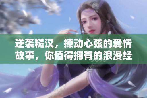 逆袭糙汉，撩动心弦的爱情故事，你值得拥有的浪漫经历