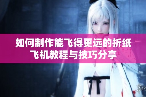 如何制作能飞得更远的折纸飞机教程与技巧分享