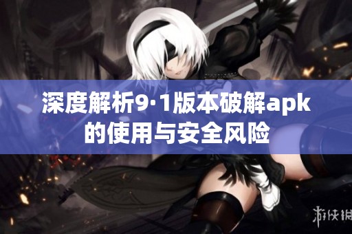 深度解析9·1版本破解apk的使用与安全风险