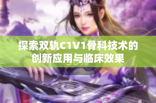 探索双轨C1V1骨科技术的创新应用与临床效果