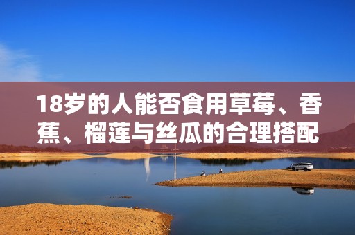 18岁的人能否食用草莓、香蕉、榴莲与丝瓜的合理搭配分析