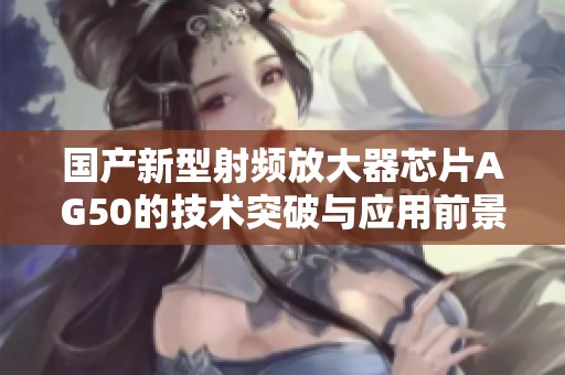 国产新型射频放大器芯片AG50的技术突破与应用前景分析