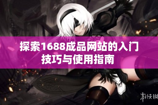 探索1688成品网站的入门技巧与使用指南 