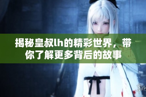 揭秘皇叔lh的精彩世界，带你了解更多背后的故事