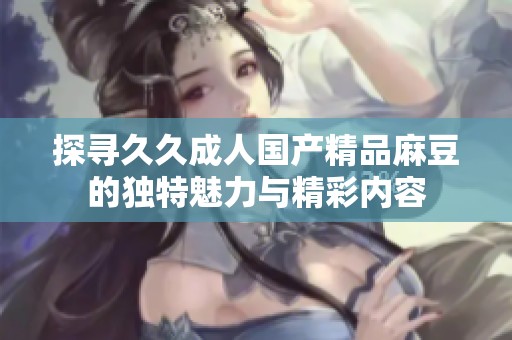 探寻久久成人国产精品麻豆的独特魅力与精彩内容