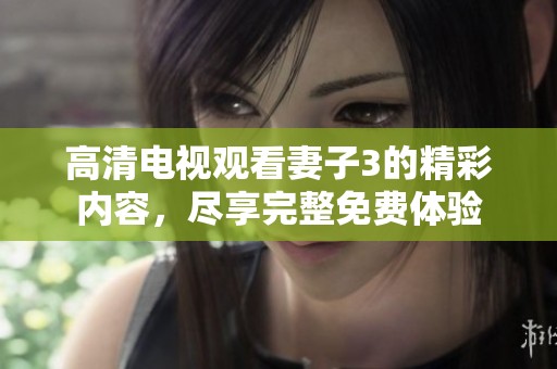 高清电视观看妻子3的精彩内容，尽享完整免费体验