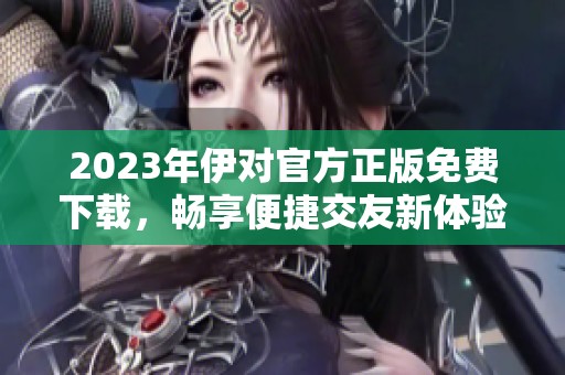 2023年伊对官方正版免费下载，畅享便捷交友新体验