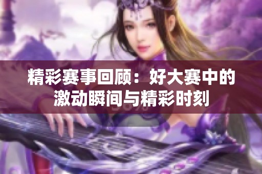 精彩赛事回顾：好大赛中的激动瞬间与精彩时刻