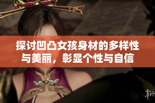 探讨凹凸女孩身材的多样性与美丽，彰显个性与自信