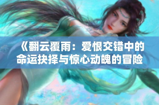 《翻云覆雨：爱恨交错中的命运抉择与惊心动魄的冒险旅程》