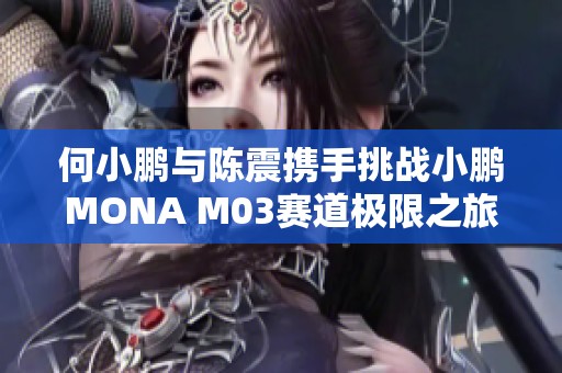 何小鹏与陈震携手挑战小鹏MONA M03赛道极限之旅