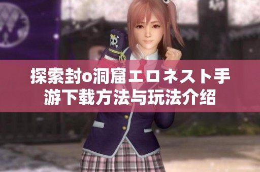 探索封o洞窟エロネスト手游下载方法与玩法介绍
