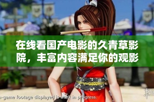 在线看国产电影的久青草影院，丰富内容满足你的观影需求