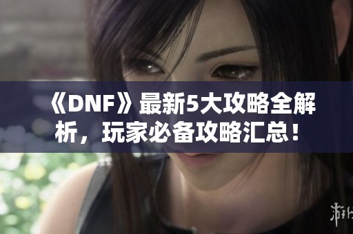 《DNF》最新5大攻略全解析，玩家必备攻略汇总！