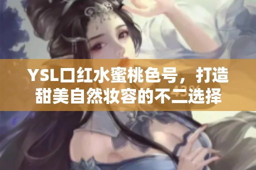 YSL口红水蜜桃色号，打造甜美自然妆容的不二选择