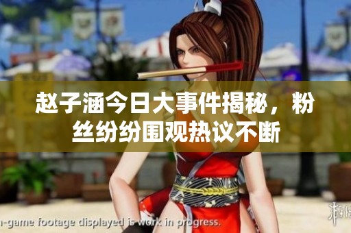 赵子涵今日大事件揭秘，粉丝纷纷围观热议不断