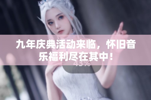 九年庆典活动来临，怀旧音乐福利尽在其中！