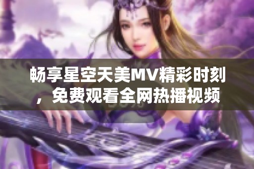 畅享星空天美MV精彩时刻，免费观看全网热播视频
