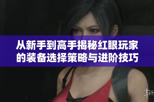 从新手到高手揭秘红眼玩家的装备选择策略与进阶技巧