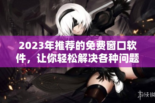 2023年推荐的免费窗口软件，让你轻松解决各种问题