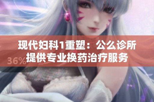 现代妇科1重塑：公么诊所提供专业换药治疗服务