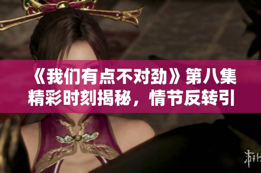 《我们有点不对劲》第八集精彩时刻揭秘，情节反转引人深思