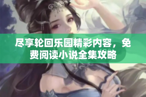 尽享轮回乐园精彩内容，免费阅读小说全集攻略