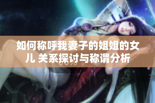 如何称呼我妻子的姐姐的女儿 关系探讨与称谓分析