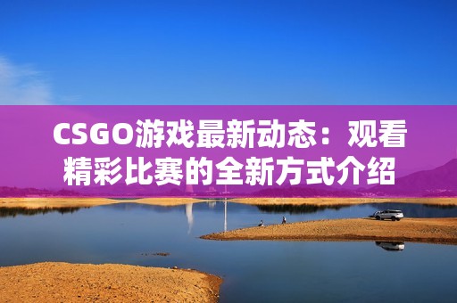 CSGO游戏最新动态：观看精彩比赛的全新方式介绍