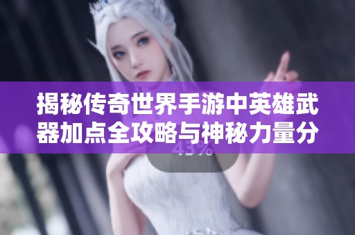 揭秘传奇世界手游中英雄武器加点全攻略与神秘力量分析